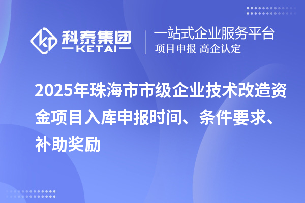 2025年珠海市市級企業(yè)技術改造資金項目入庫申報時間、條件要求、補助獎勵