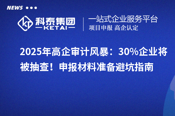 2025年高企審計風(fēng)暴：30%企業(yè)將被抽查！申報材料準備避坑指南
