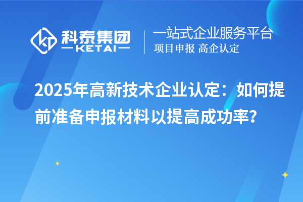 2025年<a href=http://www.xinshancheng.cn target=_blank class=infotextkey>高新技術(shù)企業(yè)認(rèn)定</a>：如何提前準(zhǔn)備申報材料以提高成功率？