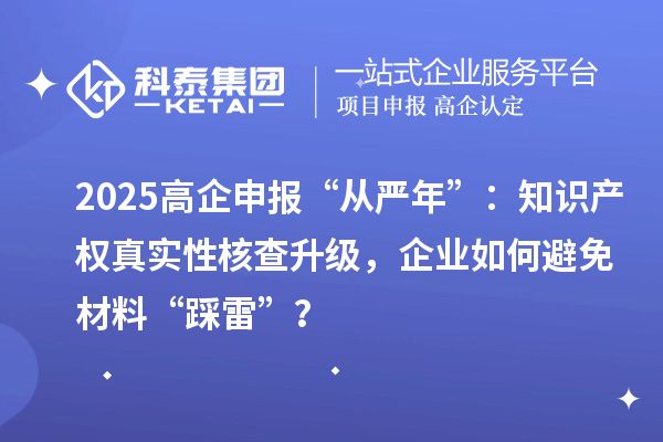 2025高企申報“從嚴年”：知識產權真實性核查升級，企業(yè)如何避免材料“踩雷”？