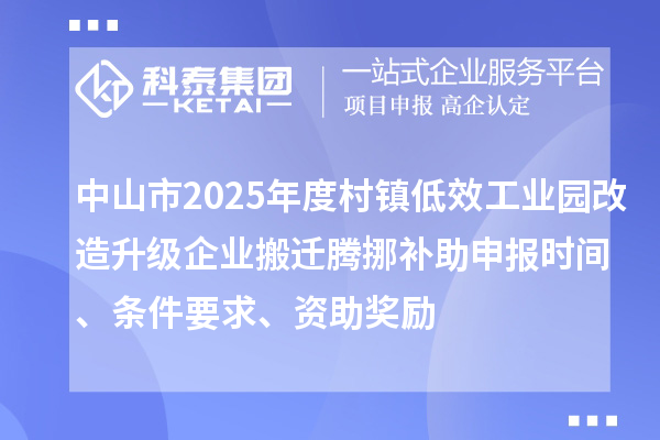 中山市2025年度村鎮(zhèn)低效工業(yè)園改造升級企業(yè)搬遷騰挪補助申報時間、條件要求、資助獎勵