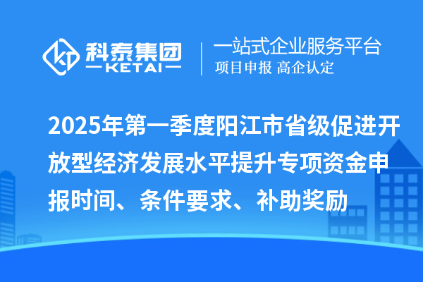 2025年第一季度陽江市省級促進開放型經濟發(fā)展水平提升專項資金申報時間、條件要求、補助獎勵