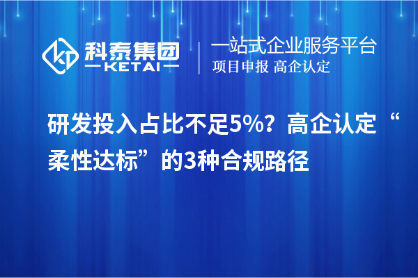研發(fā)投入占比不足5%？高企認定“柔性達標”的3種合規(guī)路徑