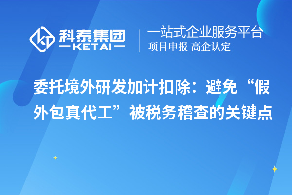 委托境外<a href=http://www.xinshancheng.cn/fuwu/jiajikouchu.html target=_blank class=infotextkey>研發(fā)加計(jì)扣除</a>：避免“假外包真代工”被稅務(wù)稽查的關(guān)鍵點(diǎn)