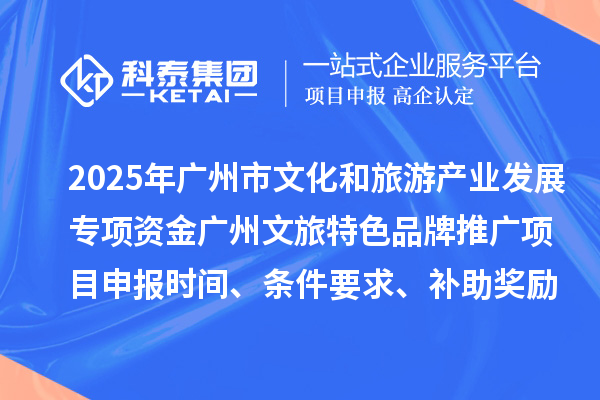 2025年度廣州市文化和旅游產業(yè)發(fā)展專項資金廣州文旅特色品牌推廣項目申報時間、條件要求、補助獎勵