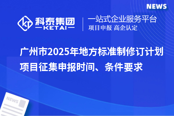 廣州市2025年地方標準制修訂計劃項目征集申報時間、條件要求