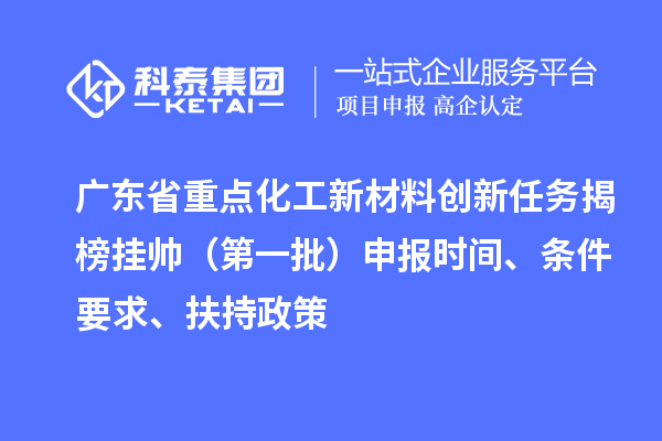 廣東省重點化工新材料創(chuàng)新任務揭榜掛帥（第一批）申報時間、條件要求、扶持政策