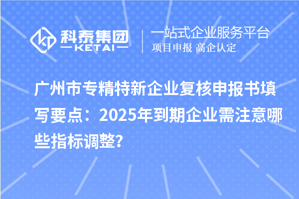 <a href=http://www.xinshancheng.cn/guangzhou/ target=_blank class=infotextkey>廣州市專精特新</a>企業(yè)復核申報書填寫要點：2025年到期企業(yè)需注意哪些指標調整？