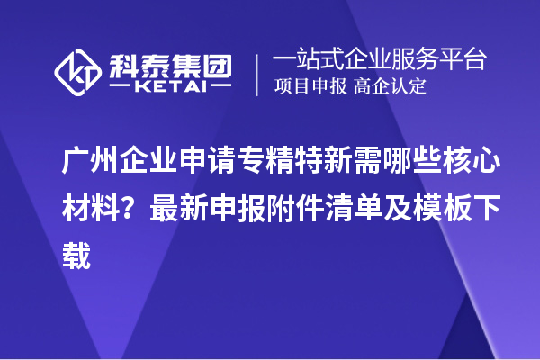廣州企業(yè)申請(qǐng)專(zhuān)精特新需哪些核心材料？最新申報(bào)附件清單及模板下載