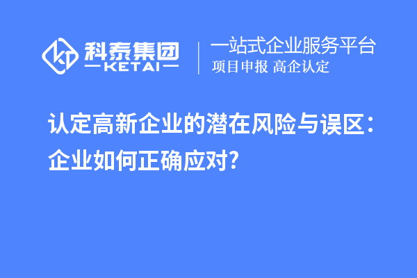 認定高新企業(yè)的潛在風險與誤區(qū)：企業(yè)如何正確應對?