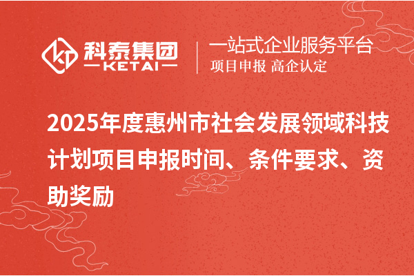 2025年度惠州市社會發(fā)展領域科技計劃項目申報時間、條件要求、資助獎勵