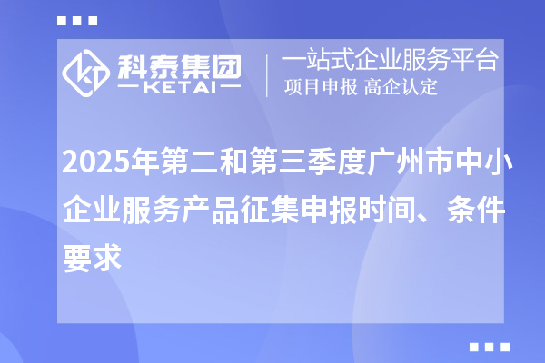 2025年第二和第三季度廣州市中小企業(yè)服務產(chǎn)品征集申報時間、條件要求