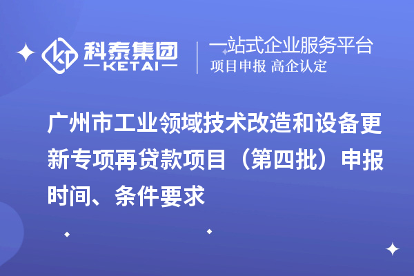 廣州市工業(yè)領域技術改造和設備更新專項再貸款項目（第四批）申報時間、條件要求