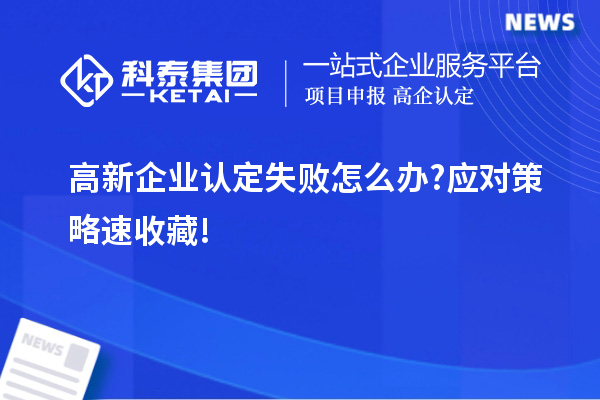 高新企業(yè)認(rèn)定失敗怎么辦?應(yīng)對(duì)策略速收藏!