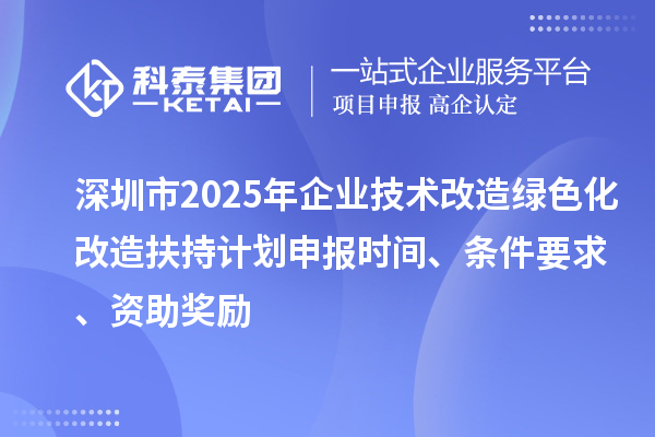深圳市2025年企業(yè)技術改造綠色化改造扶持計劃申報時間、條件要求、資助獎勵