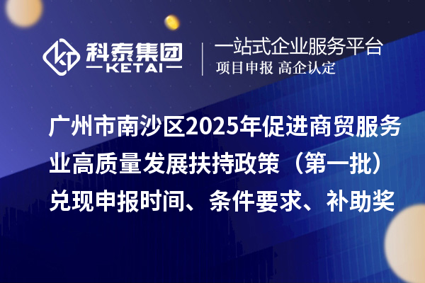 廣州市南沙區(qū)2025年（對2023年度的獎勵）促進商貿(mào)服務業(yè)高質量發(fā)展扶持政策（第一批）兌現(xiàn)申報時間、條件要求、補助獎勵
