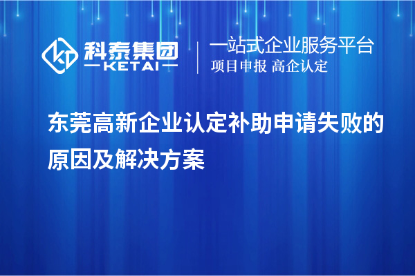 東莞高新企業(yè)認(rèn)定補(bǔ)助申請(qǐng)失敗的原因及解決方案
