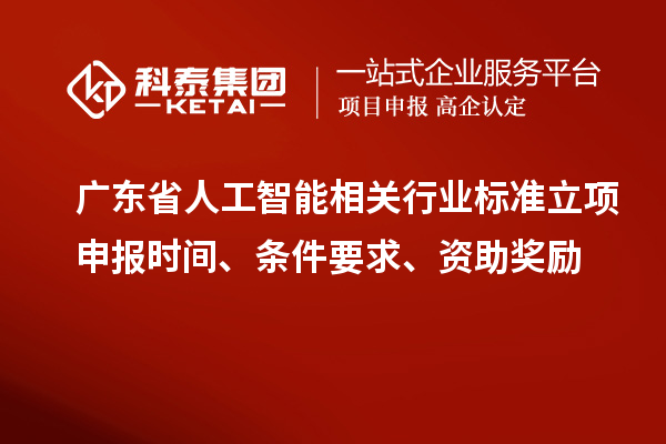 廣東省人工智能相關(guān)行業(yè)標(biāo)準(zhǔn)立項(xiàng)申報(bào)時(shí)間、條件要求、資助獎(jiǎng)勵(lì)