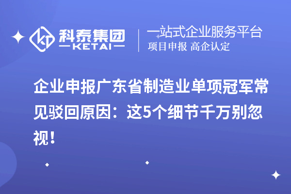 企業(yè)申報(bào)廣東省制造業(yè)單項(xiàng)冠軍常見(jiàn)駁回原因：這5個(gè)細(xì)節(jié)千萬(wàn)別忽視！
