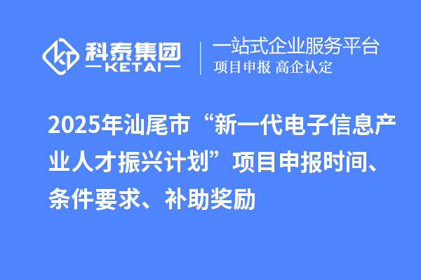 2025年汕尾市“新一代電子信息產(chǎn)業(yè)人才振興計(jì)劃”項(xiàng)目申報(bào)時(shí)間、條件要求、補(bǔ)助獎(jiǎng)勵(lì)