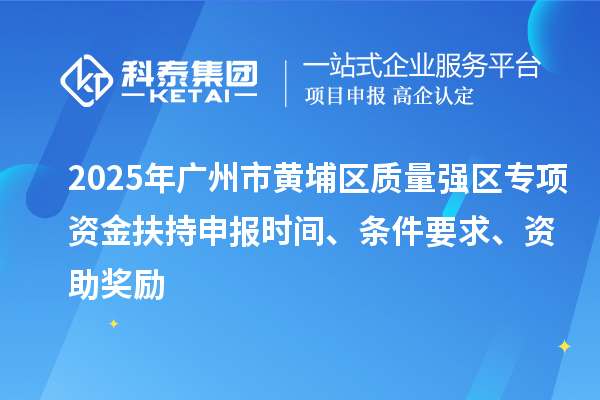 2025年廣州市黃埔區(qū)質(zhì)量強(qiáng)區(qū)專項(xiàng)資金扶持申報(bào)時(shí)間、條件要求、資助獎(jiǎng)勵(lì)