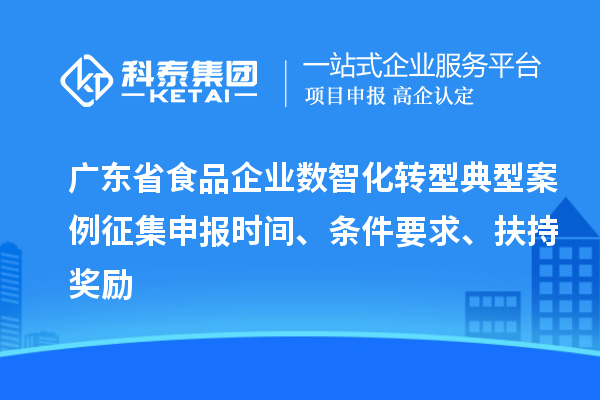廣東省食品企業(yè)數(shù)智化轉(zhuǎn)型典型案例征集申報(bào)時(shí)間、條件要求、扶持獎(jiǎng)勵(lì)