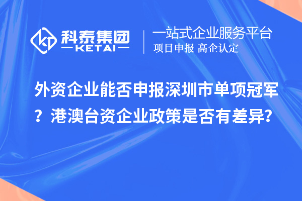外資企業(yè)能否申報(bào)深圳市單項(xiàng)冠軍？港澳臺(tái)資企業(yè)政策是否有差異？