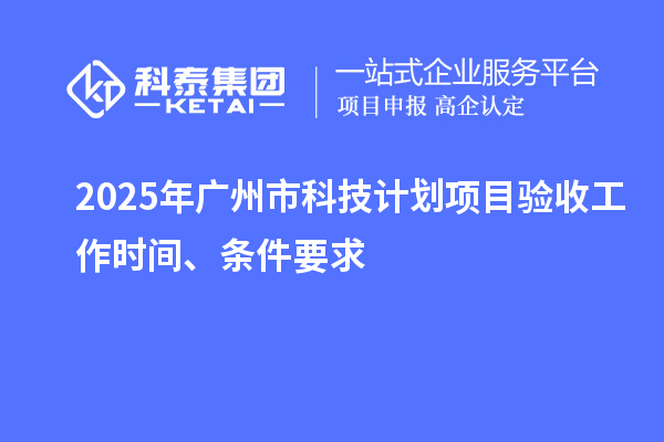 2025年廣州市科技計(jì)劃項(xiàng)目驗(yàn)收工作時(shí)間、條件要求