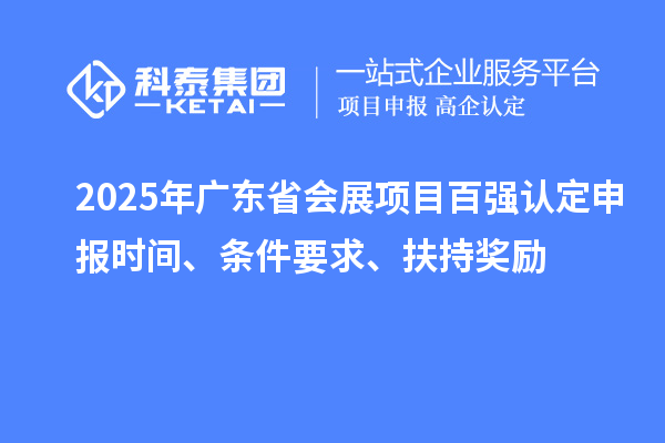 2025年廣東省會(huì)展項(xiàng)目百?gòu)?qiáng)認(rèn)定申報(bào)時(shí)間、條件要求、扶持獎(jiǎng)勵(lì)