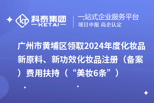 廣州市黃埔區(qū)領(lǐng)取2024年度化妝品新原料、新功效化妝品注冊（備案）費(fèi)用扶持（“美妝6條”）