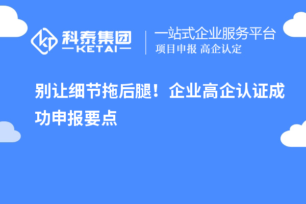 別讓細(xì)節(jié)拖后腿！企業(yè)高企認(rèn)證成功申報(bào)要點(diǎn)