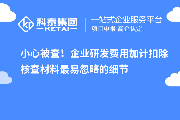 小心被查！企業(yè)研發(fā)費(fèi)用加計(jì)扣除核查材料最易忽略的細(xì)節(jié)