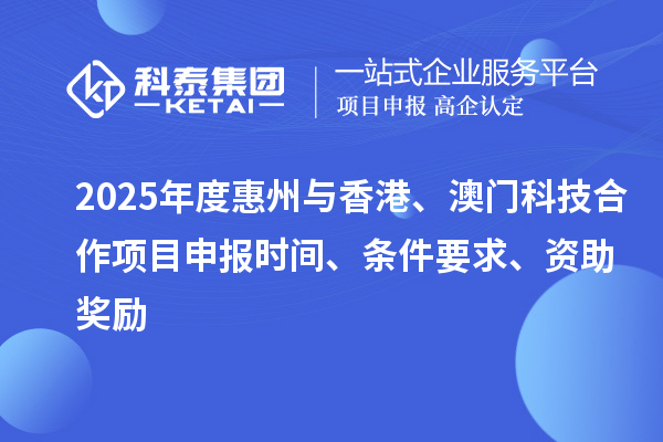2025年度惠州與香港、澳門科技合作項(xiàng)目申報(bào)時(shí)間、條件要求、資助獎(jiǎng)勵(lì)