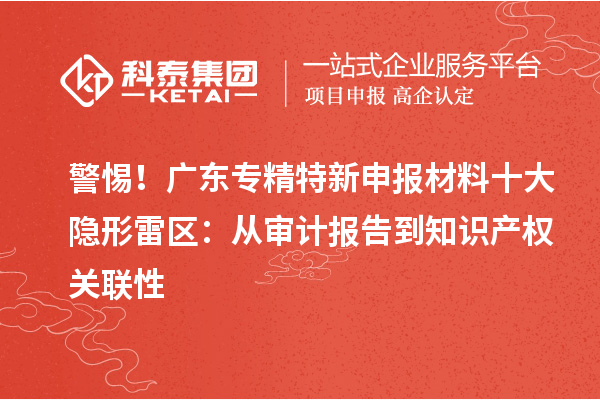 警惕！廣東專精特新申報(bào)材料十大隱形雷區(qū)：從審計(jì)報(bào)告到知識(shí)產(chǎn)權(quán)關(guān)聯(lián)性