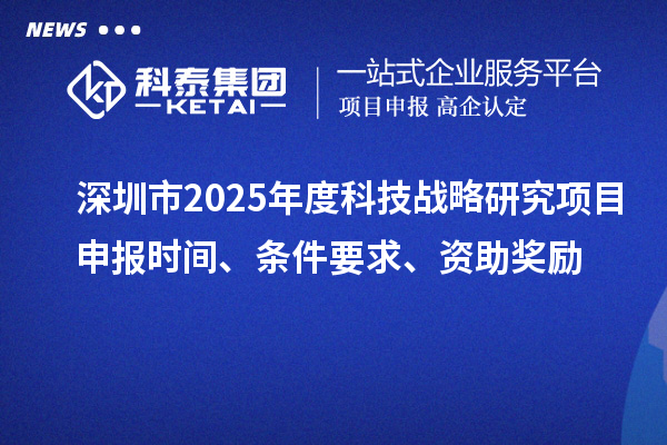深圳市2025年度科技戰(zhàn)略研究項(xiàng)目申報(bào)時(shí)間、條件要求、資助獎(jiǎng)勵(lì)