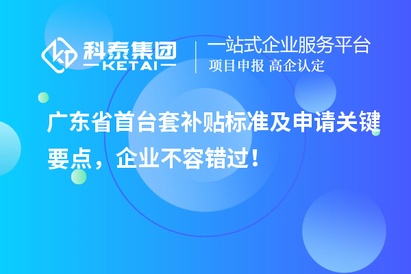 廣東省首臺套補貼標(biāo)準(zhǔn)及申請關(guān)鍵要點，企業(yè)不容錯過！