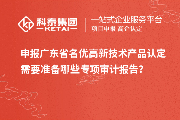 申報(bào)廣東省名優(yōu)高新技術(shù)產(chǎn)品認(rèn)定需要準(zhǔn)備哪些專項(xiàng)審計(jì)報(bào)告？