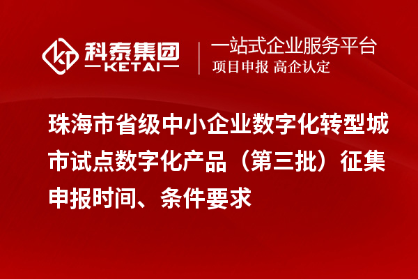 珠海市省級中小企業(yè)數(shù)字化轉(zhuǎn)型城市試點(diǎn)數(shù)字化產(chǎn)品（第三批）征集申報(bào)時(shí)間、條件要求