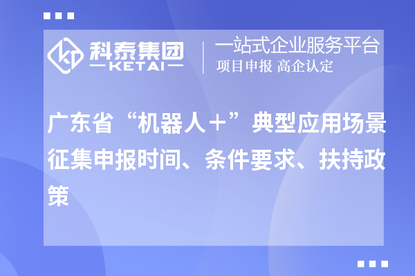 廣東省“機(jī)器人＋”典型應(yīng)用場景征集申報(bào)時(shí)間、條件要求、扶持政策