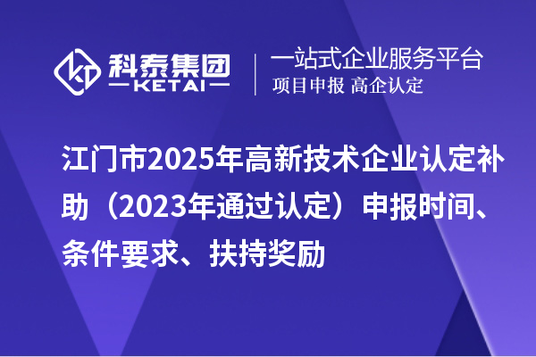 江門市2025年高新技術(shù)企業(yè)認定補助（2023年通過認定）申報時間、條件要求、扶持獎勵