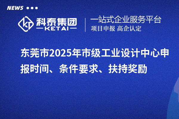 東莞市2025年市級工業(yè)設(shè)計中心申報時間、條件要求、扶持獎勵
