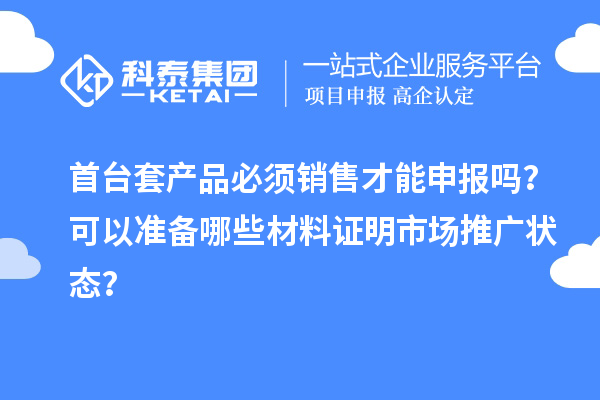 首臺(tái)套產(chǎn)品必須銷售才能申報(bào)嗎？可以準(zhǔn)備哪些材料證明市場(chǎng)推廣狀態(tài)？