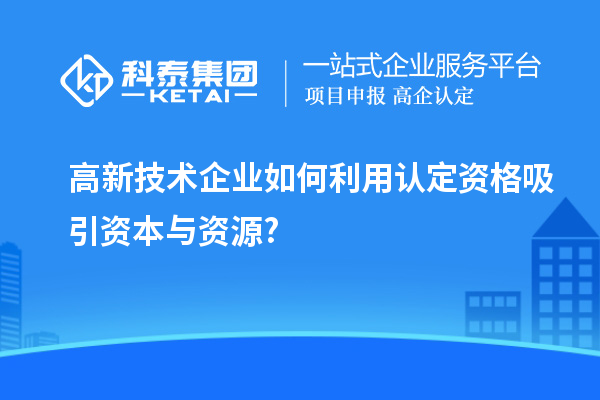 高新技術(shù)企業(yè)如何利用認(rèn)定資格吸引資本與資源?