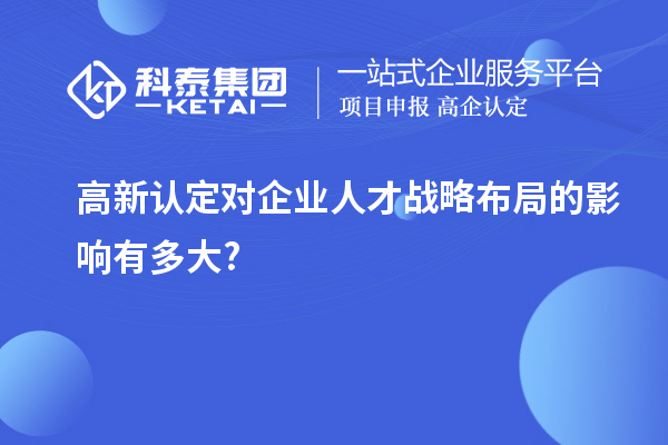 高新認(rèn)定對企業(yè)人才戰(zhàn)略布局的影響有多大?