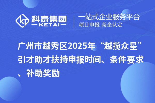 廣州市越秀區(qū)2025年“越攬眾星”引才助才扶持申報時間、條件要求、補助獎勵