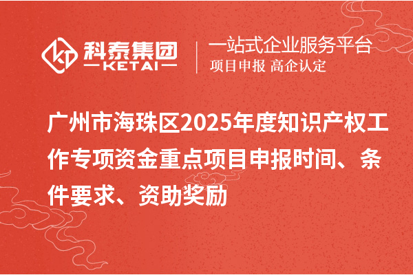 廣州市海珠區(qū)2025年度知識產(chǎn)權(quán)工作專項資金重點項目申報時間、條件要求、資助獎勵
