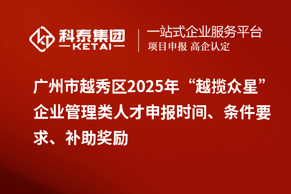 廣州市越秀區(qū)2025年“越攬眾星”企業(yè)管理類人才申報時間、條件要求、補助獎勵