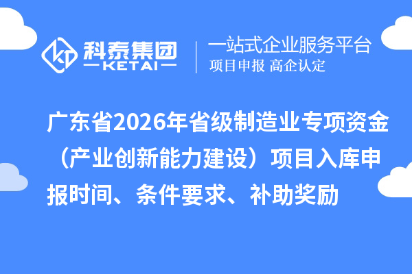 廣東省2026年省級制造業(yè)專項資金（產(chǎn)業(yè)創(chuàng)新能力建設(shè)）項目入庫申報時間、條件要求、補助獎勵