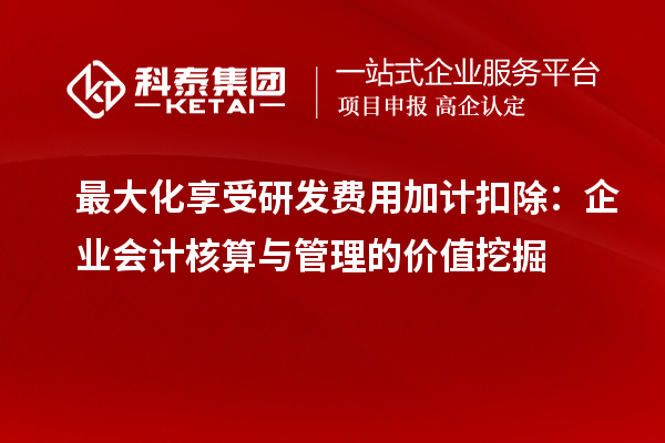 最大化享受研發(fā)費(fèi)用加計(jì)扣除：企業(yè)會(huì)計(jì)核算與管理的價(jià)值挖掘