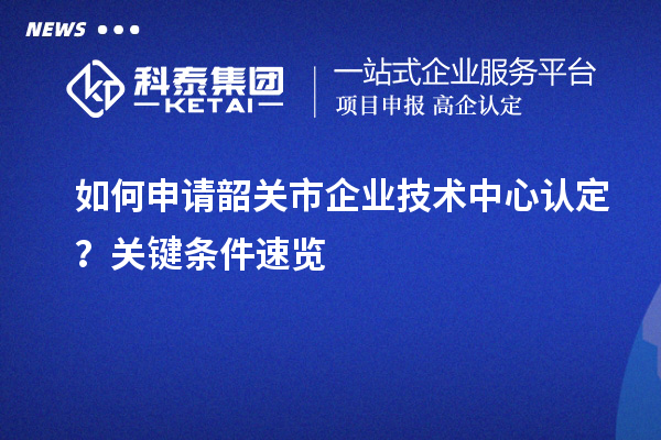如何申請(qǐng)韶關(guān)市企業(yè)技術(shù)中心認(rèn)定？關(guān)鍵條件速覽